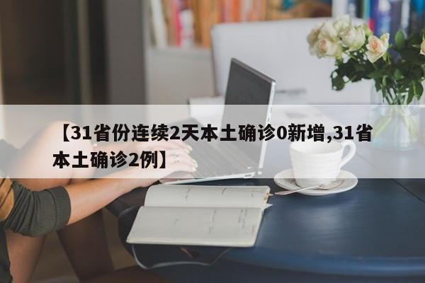 【31省份连续2天本土确诊0新增,31省本土确诊2例】