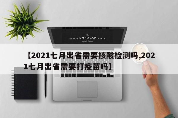 【2021七月出省需要核酸检测吗,2021七月出省需要打疫苗吗】