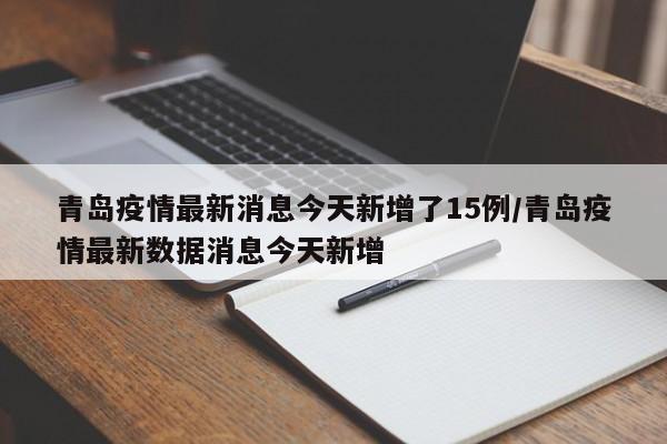 青岛疫情最新消息今天新增了15例/青岛疫情最新数据消息今天新增