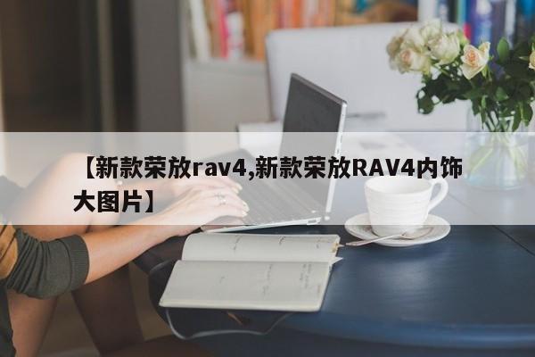 【新款荣放rav4,新款荣放RAV4内饰大图片】