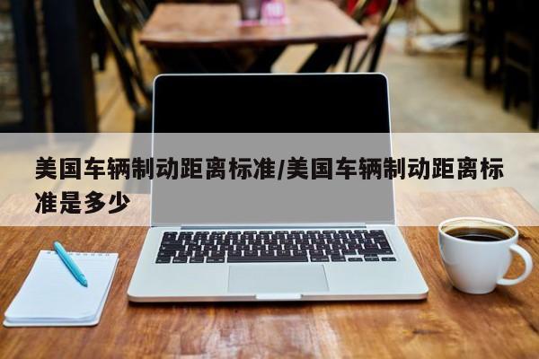 美国车辆制动距离标准/美国车辆制动距离标准是多少