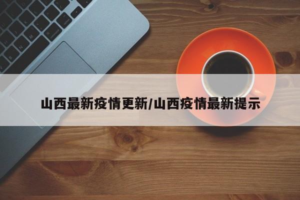 山西最新疫情更新/山西疫情最新提示