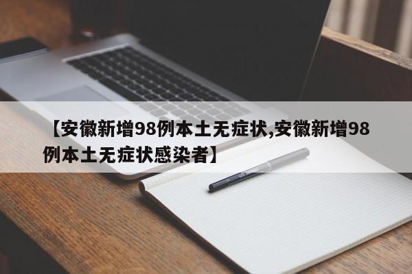【安徽新增98例本土无症状,安徽新增98例本土无症状感染者】