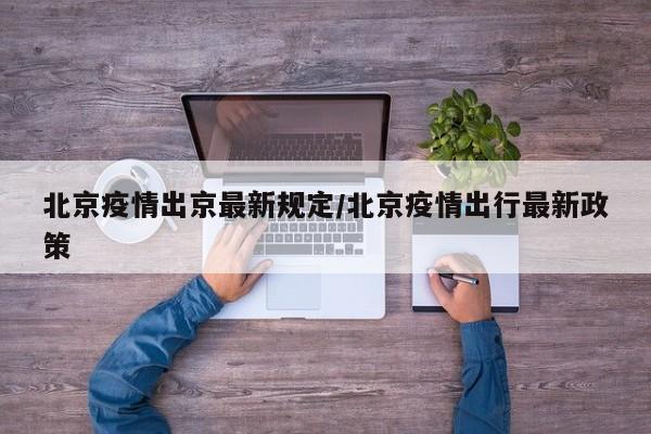 北京疫情出京最新规定/北京疫情出行最新政策