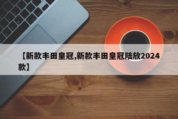 【新款丰田皇冠,新款丰田皇冠陆放2024款】