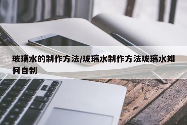 玻璃水的制作方法/玻璃水制作方法玻璃水如何自制