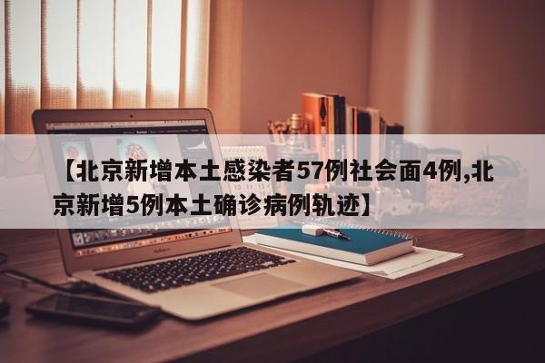 【北京新增本土感染者57例社会面4例,北京新增5例本土确诊病例轨迹】