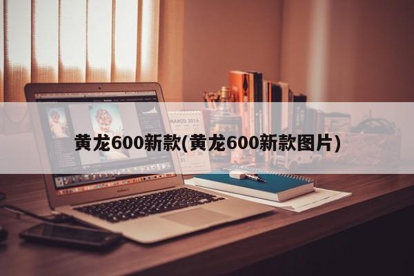 黄龙600新款(黄龙600新款图片)
