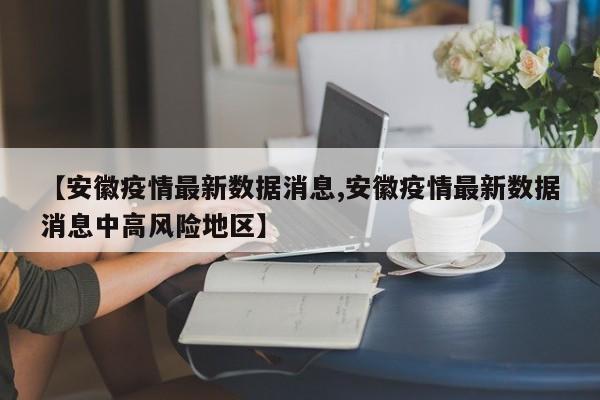 【安徽疫情最新数据消息,安徽疫情最新数据消息中高风险地区】