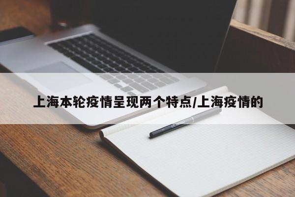 上海本轮疫情呈现两个特点/上海疫情的