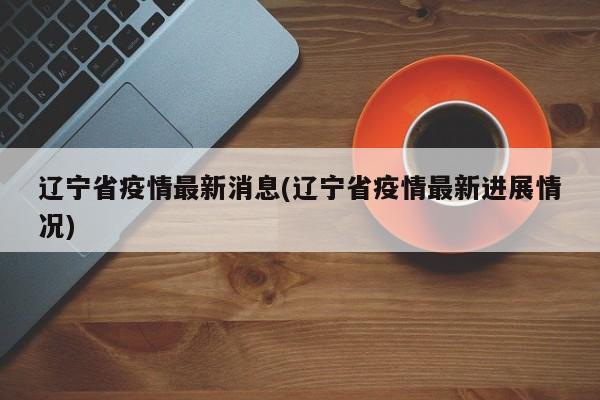 辽宁省疫情最新消息(辽宁省疫情最新进展情况)
