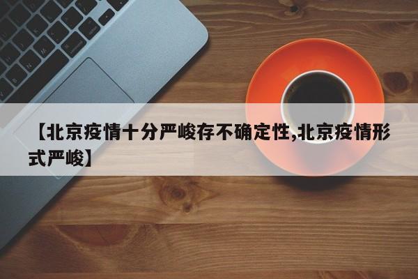 【北京疫情十分严峻存不确定性,北京疫情形式严峻】