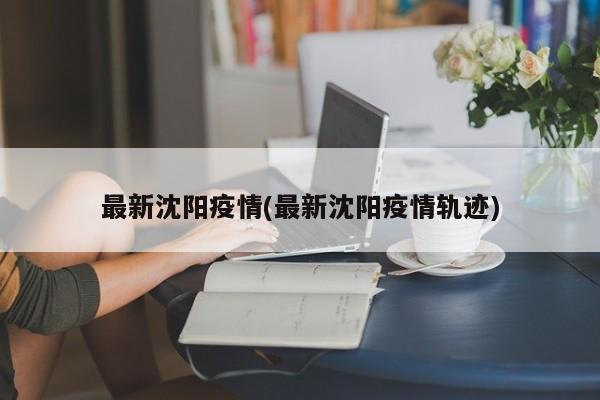 最新沈阳疫情(最新沈阳疫情轨迹)