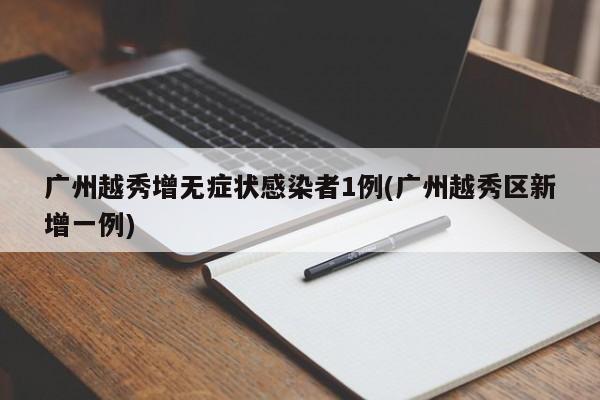 广州越秀增无症状感染者1例(广州越秀区新增一例)