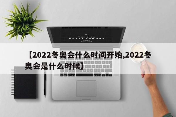 【2022冬奥会什么时间开始,2022冬奥会是什么时候】