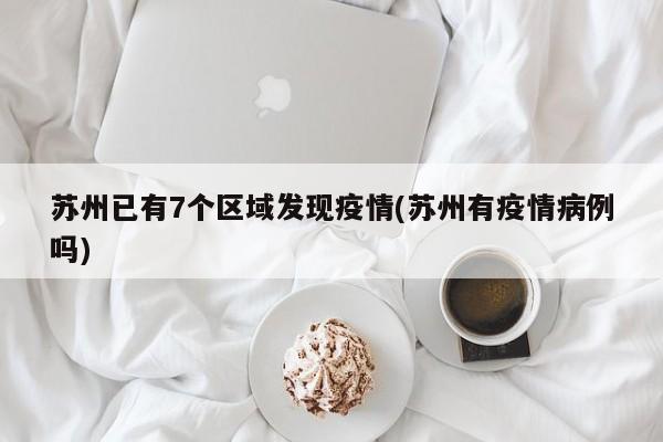 苏州已有7个区域发现疫情(苏州有疫情病例吗)