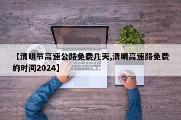 【清明节高速公路免费几天,清明高速路免费的时间2024】