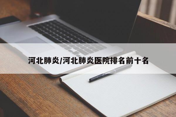 河北肺炎/河北肺炎医院排名前十名