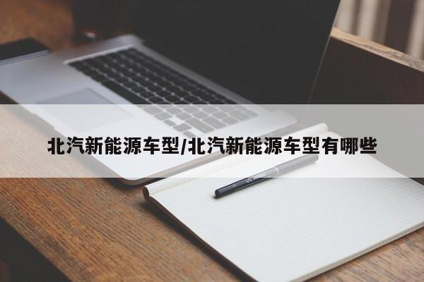 北汽新能源车型/北汽新能源车型有哪些
