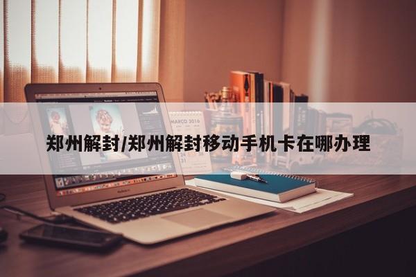 郑州解封/郑州解封移动手机卡在哪办理