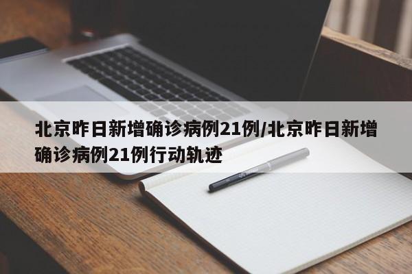北京昨日新增确诊病例21例/北京昨日新增确诊病例21例行动轨迹