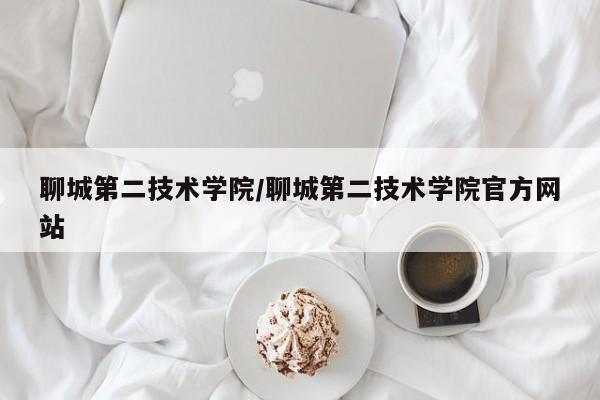 聊城第二技术学院/聊城第二技术学院官方网站