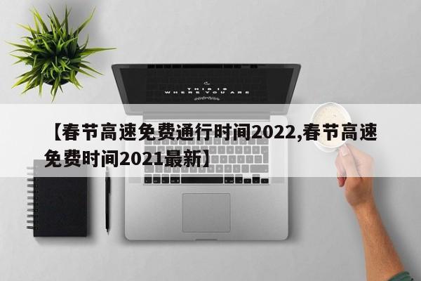 【春节高速免费通行时间2022,春节高速免费时间2021最新】