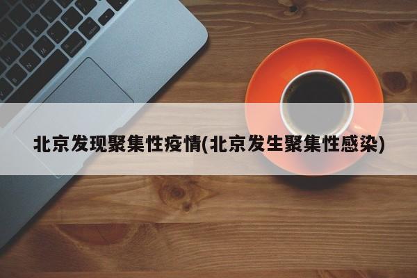 北京发现聚集性疫情(北京发生聚集性感染)