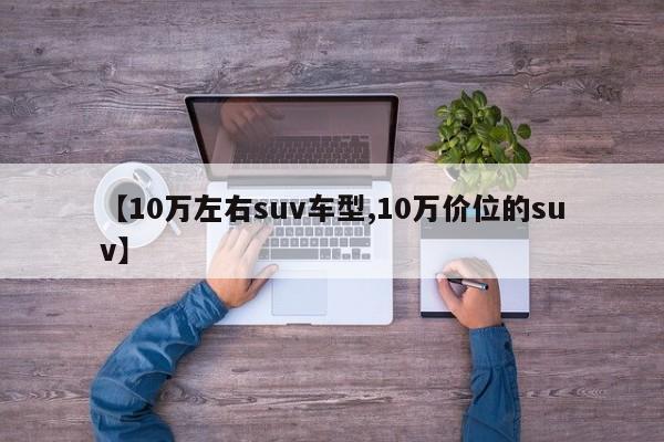【10万左右suv车型,10万价位的suv】