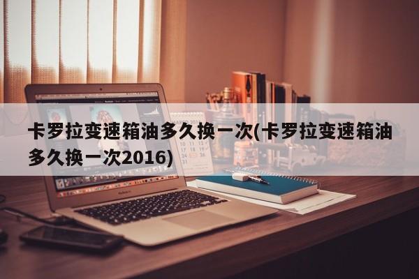 卡罗拉变速箱油多久换一次(卡罗拉变速箱油多久换一次2016)