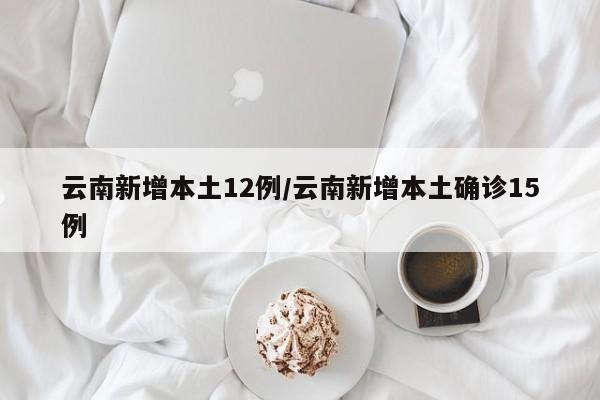云南新增本土12例/云南新增本土确诊15例