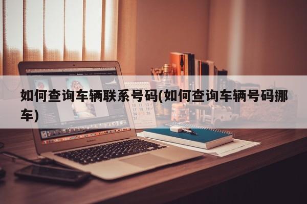 如何查询车辆联系号码(如何查询车辆号码挪车)