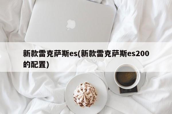 新款雷克萨斯es(新款雷克萨斯es200的配置)