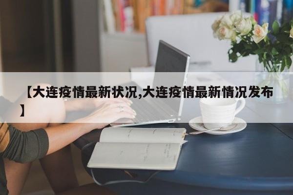 【大连疫情最新状况,大连疫情最新情况发布】