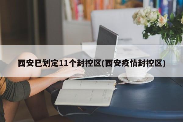 西安已划定11个封控区(西安疫情封控区)