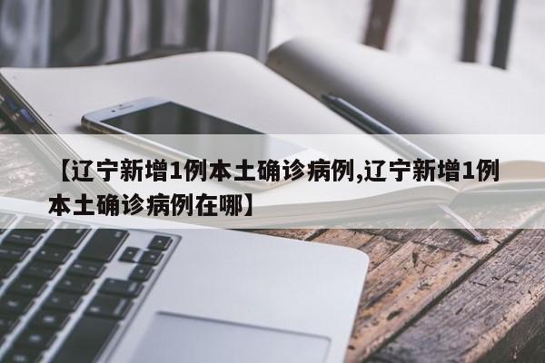 【辽宁新增1例本土确诊病例,辽宁新增1例本土确诊病例在哪】