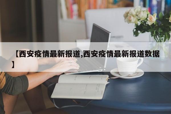 【西安疫情最新报道,西安疫情最新报道数据】