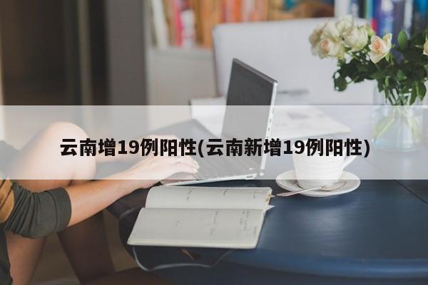 云南增19例阳性(云南新增19例阳性)