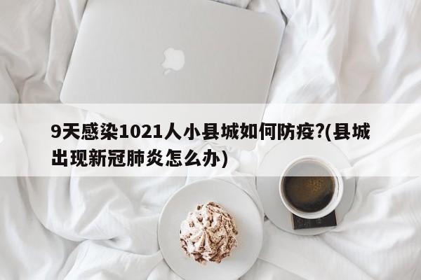 9天感染1021人小县城如何防疫?(县城出现新冠肺炎怎么办)