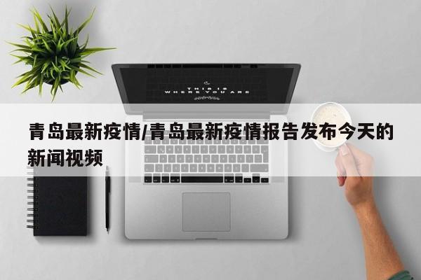 青岛最新疫情/青岛最新疫情报告发布今天的新闻视频