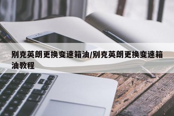 别克英朗更换变速箱油/别克英朗更换变速箱油教程