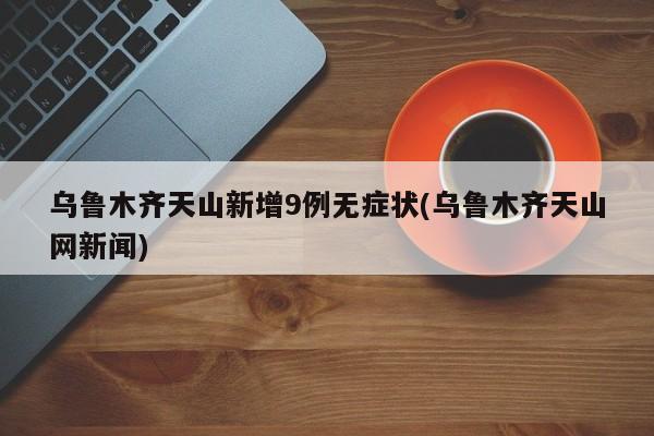 乌鲁木齐天山新增9例无症状(乌鲁木齐天山网新闻)