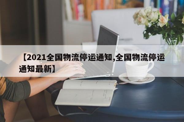 【2021全国物流停运通知,全国物流停运通知最新】
