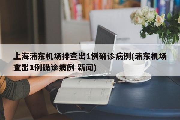 上海浦东机场排查出1例确诊病例(浦东机场查出1例确诊病例 新闻)
