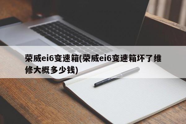荣威ei6变速箱(荣威ei6变速箱坏了维修大概多少钱)