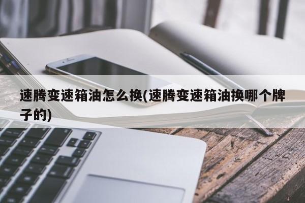 速腾变速箱油怎么换(速腾变速箱油换哪个牌子的)