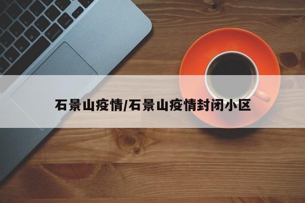 石景山疫情/石景山疫情封闭小区