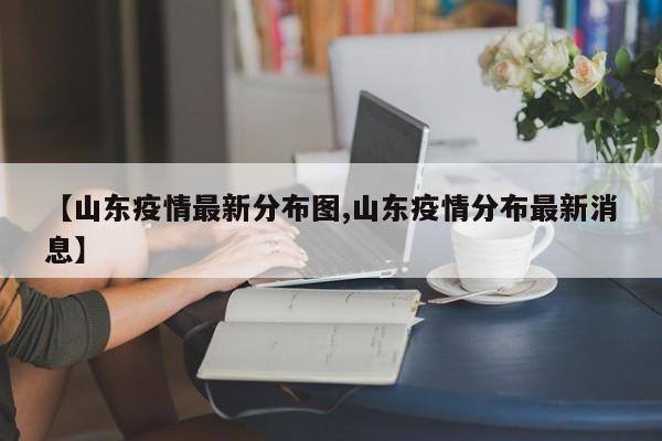 【山东疫情最新分布图,山东疫情分布最新消息】