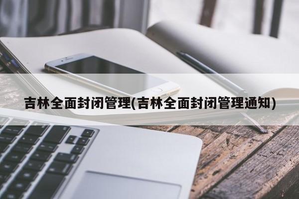 吉林全面封闭管理(吉林全面封闭管理通知)