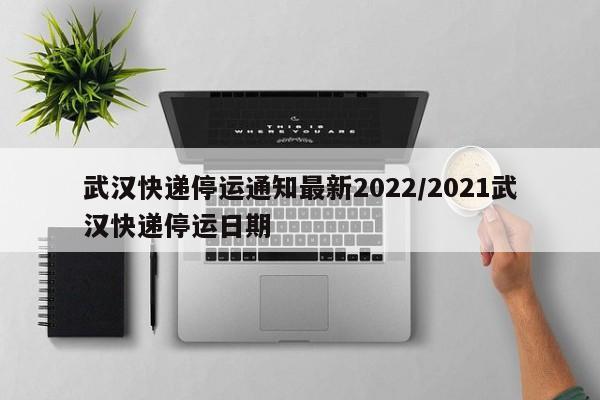 武汉快递停运通知最新2022/2021武汉快递停运日期